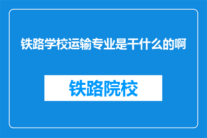 铁路学校运输专业是干什么的啊(铁路学校运输专业是做什么的？)