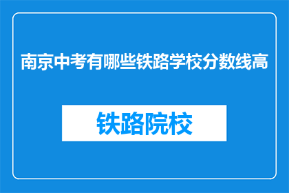 南京中考有哪些铁路学校分数线高(南京中考分数线高，哪些铁路学校值得考虑？)