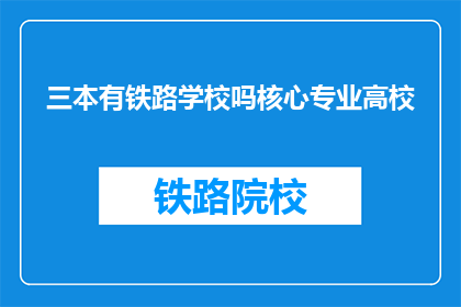 三本有铁路学校吗核心专业高校(三所高校是否设有铁路专业核心课程？)