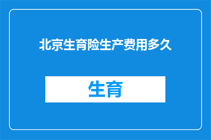 北京生育险生产费用多久(北京生育险生产费用多久？)