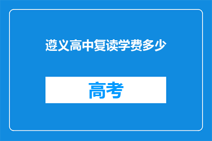 遵义高中复读学费多少(遵义高中复读学费是多少？)