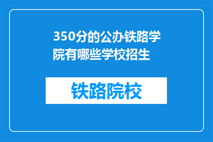 350分的公办铁路学院有哪些学校招生(公办铁路学院招生信息一览，哪些学校值得考虑？)