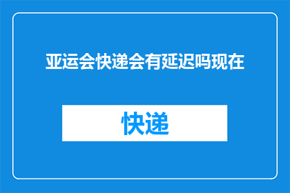亚运会快递会有延迟吗现在(亚运会快递服务是否会出现延迟？)