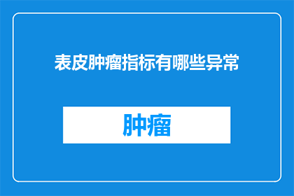 表皮肿瘤指标有哪些异常(哪些异常的表皮肿瘤指标值得注意？)