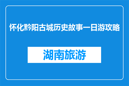 怀化黔阳古城历史故事一日游攻略(怀化黔阳古城一日游攻略：探索历史故事吗？)