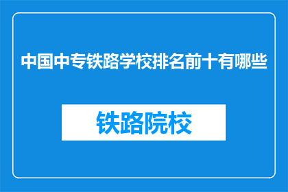 中国中专铁路学校排名前十有哪些(中国中专铁路学校排名前十有哪些？)
