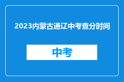 2023内蒙古通辽中考查分时间(2023年内蒙古通辽中考查分时间何时公布？)