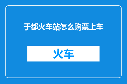 于都火车站怎么购票上车(如何购买于都火车站的车票并顺利上车？)