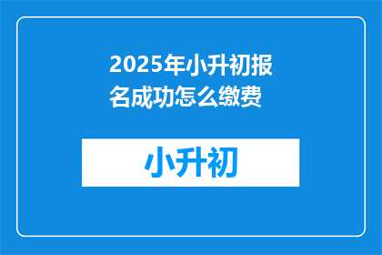 2025年小升初报名成功怎么缴费(2025年小升初报名成功如何缴费？)