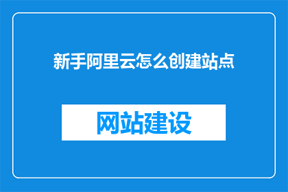 新手阿里云怎么创建站点(新手如何快速创建阿里云站点？)