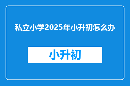 私立小学2025年小升初怎么办(2025年私立小学小升初，家长和学生该如何准备？)