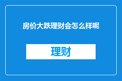 房价大跌理财会怎么样呢(房价大跌，理财会如何受影响？)