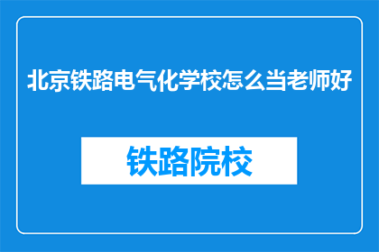 北京铁路电气化学校怎么当老师好(如何成为一名北京铁路电气化学校的教师？)