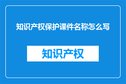 知识产权保护课件名称怎么写(如何撰写一个吸引人的知识产权保护课件名称？)