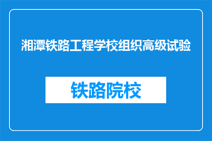 湘潭铁路工程学校组织高级试验(湘潭铁路工程学校组织高级试验活动，是否成功？)