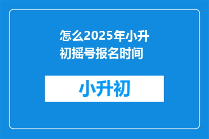 怎么2025年小升初摇号报名时间(2025年小升初摇号报名时间是什么时候？)