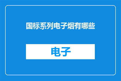 国标系列电子烟有哪些(国标系列电子烟有哪些？)