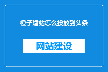 橙子建站怎么投放到头条(如何将橙子建站推广至今日头条平台？)