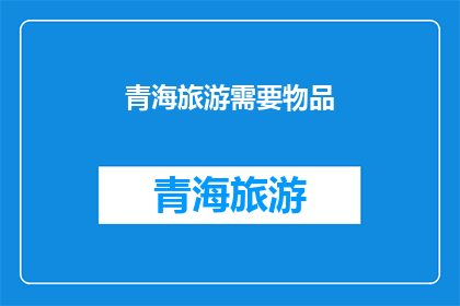 青海旅游需要物品(青海旅游必备物品清单：您需要准备哪些？)