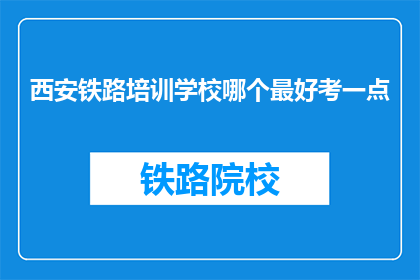 西安铁路培训学校哪个最好考一点(西安铁路培训学校哪个最好考？)