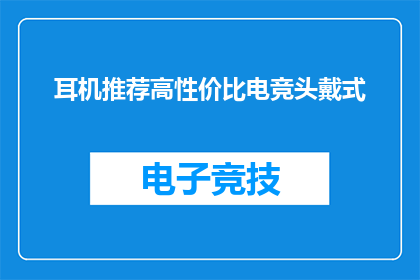 耳机推荐高性价比电竞头戴式(电竞高手如何挑选高性价比的头戴式耳机？)