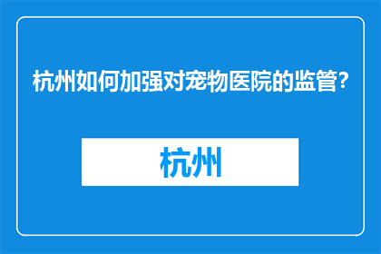 杭州如何加强对宠物医院的监管？(杭州如何加强宠物医院监管？)