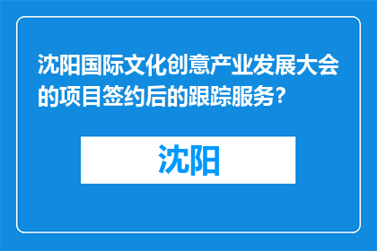 沈阳国际文化创意产业发展大会的项目签约后的跟踪服务？(沈阳国际文化创意产业大会后，如何有效跟进项目？)