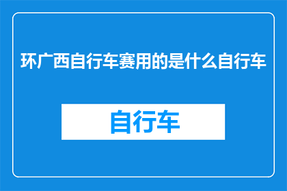 环广西自行车赛用的是什么自行车(环广西自行车赛使用何种自行车？)