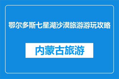 鄂尔多斯七星湖沙漠旅游游玩攻略(如何规划一次完美的鄂尔多斯七星湖沙漠之旅？)