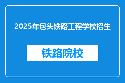 2025年包头铁路工程学校招生(2025年，包头铁路工程学校将招收新生吗？)
