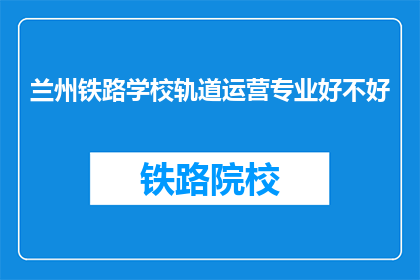 兰州铁路学校轨道运营专业好不好(兰州铁路学校轨道运营专业怎么样？)