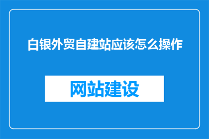 白银外贸自建站应该怎么操作(如何高效搭建白银外贸自建站？)