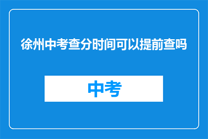 徐州中考查分时间可以提前查吗(徐州中考成绩查询能否提前？)