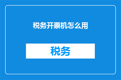 税务开票机怎么用(如何正确使用税务开票机？)