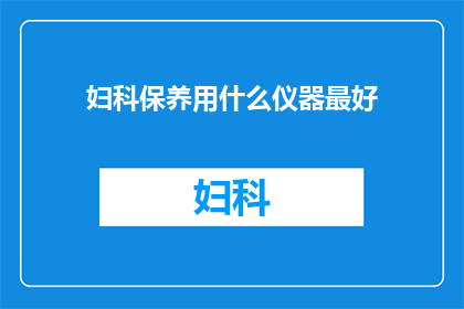 妇科保养用什么仪器最好(妇科保养最佳仪器是什么？)