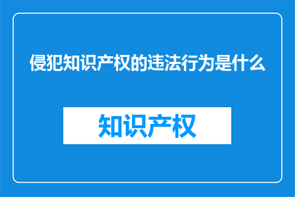 侵犯知识产权的违法行为是什么(侵犯知识产权的违法行为是什么？)