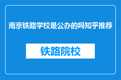 南京铁路学校是公办的吗知乎推荐(南京铁路学校是公办的吗？知乎推荐)