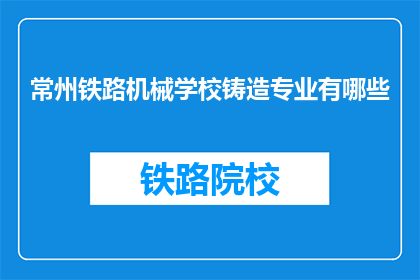 常州铁路机械学校铸造专业有哪些(常州铁路机械学校铸造专业有哪些？)
