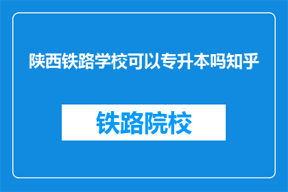陕西铁路学校可以专升本吗知乎(陕西铁路学校是否提供专升本途径？)