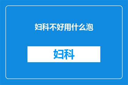 妇科不好用什么泡(妇科问题如何有效解决？)