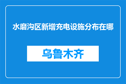 水磨沟区新增充电设施分布在哪(水磨沟区新增充电设施具体位置是？)