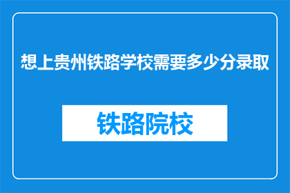 想上贵州铁路学校需要多少分录取(贵州铁路学校录取分数线是多少？)
