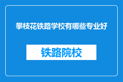 攀枝花铁路学校有哪些专业好(攀枝花铁路学校有哪些专业是值得选择的？)