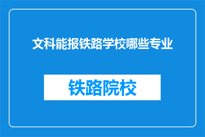 文科能报铁路学校哪些专业(文科生能报考哪些铁路相关专业？)