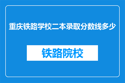 重庆铁路学校二本录取分数线多少(重庆铁路学校二本录取分数线是多少？)
