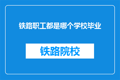 铁路职工都是哪个学校毕业(铁路职工的摇篮：他们毕业于哪个学校？)