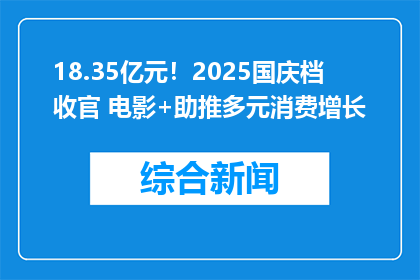 18.35亿元！2025国庆档收官 电影+助推多元消费增长