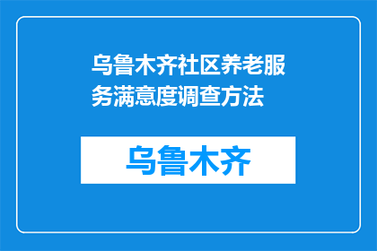 乌鲁木齐社区养老服务满意度调查方法(如何有效进行乌鲁木齐社区养老服务满意度调查？)