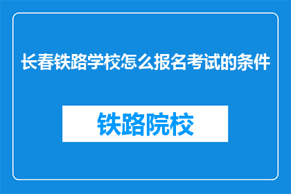 长春铁路学校怎么报名考试的条件(长春铁路学校报名考试的条件是什么？)
