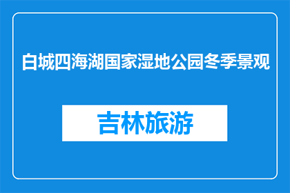 白城四海湖国家湿地公园冬季景观(冬季白城四海湖国家湿地公园的迷人景观是什么？)
